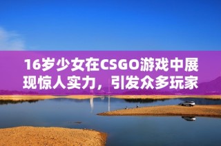 16岁少女在CSGO游戏中展现惊人实力，引发众多玩家关注与热议