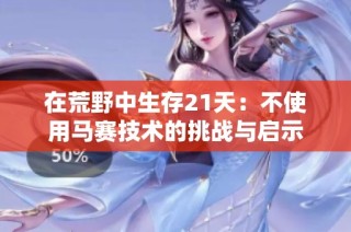 在荒野中生存21天：不使用马赛技术的挑战与启示