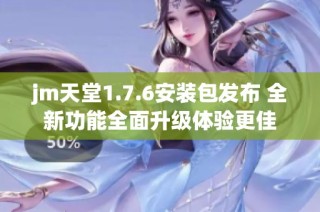 jm天堂1.7.6安装包发布 全新功能全面升级体验更佳