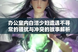 办公室内白洁少妇遭遇不寻常的骚扰与冲突的故事解析