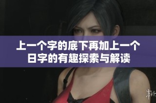 上一个字的底下再加上一个日字的有趣探索与解读