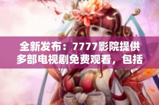 全新发布：7777影院提供多部电视剧免费观看，包括经典哪吒系列