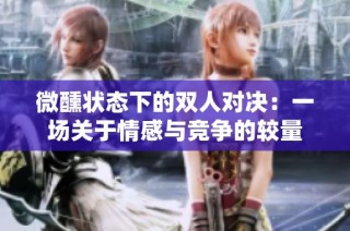 微醺状态下的双人对决：一场关于情感与竞争的较量