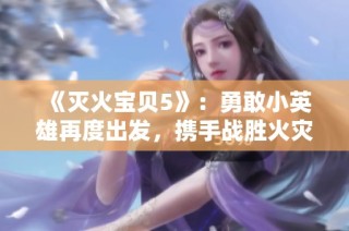 《灭火宝贝5》：勇敢小英雄再度出发，携手战胜火灾挑战与危险