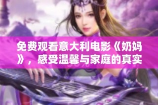 免费观看意大利电影《奶妈》，感受温馨与家庭的真实情感故事