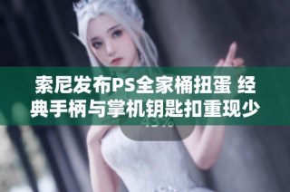 索尼发布PS全家桶扭蛋 经典手柄与掌机钥匙扣重现少年记忆