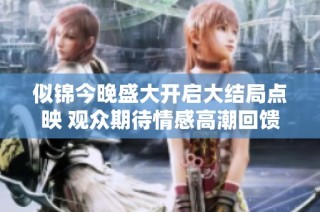 似锦今晚盛大开启大结局点映 观众期待情感高潮回馈