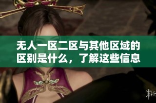 无人一区二区与其他区域的区别是什么，了解这些信息很重要