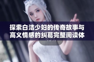 探索白洁少妇的传奇故事与高义情感的纠葛完整阅读体验