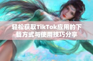 轻松获取TikTok应用的下载方式与使用技巧分享
