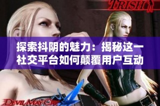 探索抖阴的魅力：揭秘这一社交平台如何颠覆用户互动体验