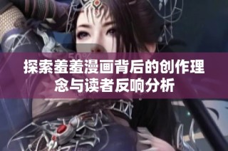 探索羞羞漫画背后的创作理念与读者反响分析