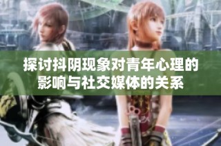 探讨抖阴现象对青年心理的影响与社交媒体的关系