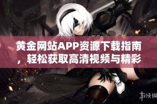 黄金网站APP资源下载指南，轻松获取高清视频与精彩内容