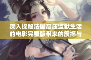 深入探秘法国高压监狱生活的电影完整版带来的震撼与思考