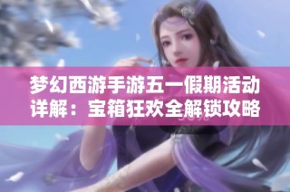 梦幻西游手游五一假期活动详解：宝箱狂欢全解锁攻略分享