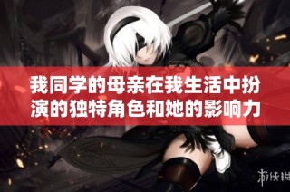 我同学的母亲在我生活中扮演的独特角色和她的影响力
