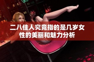 二八佳人究竟指的是几岁女性的美丽和魅力分析