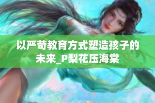 以严苛教育方式塑造孩子的未来_P梨花压海棠