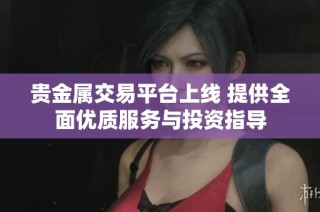 贵金属交易平台上线 提供全面优质服务与投资指导
