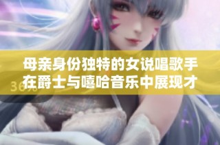 母亲身份独特的女说唱歌手在爵士与嘻哈音乐中展现才华与魅力