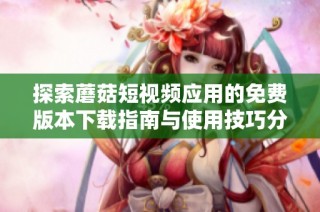 探索蘑菇短视频应用的免费版本下载指南与使用技巧分享