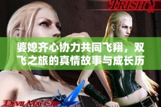 婆媳齐心协力共同飞翔，双飞之旅的真情故事与成长历程