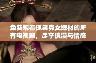 免费观看孤男寡女题材的所有电视剧，尽享浪漫与情感的精彩演绎
