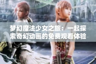 梦幻魔法少女之旅：一起探索奇幻动画的免费观看体验与世界