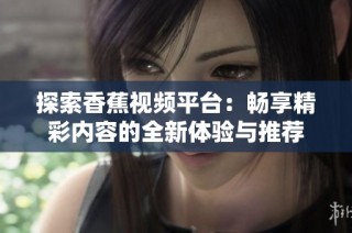 探索香蕉视频平台：畅享精彩内容的全新体验与推荐