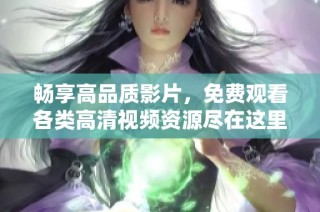 畅享高品质影片，免费观看各类高清视频资源尽在这里