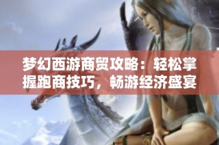 梦幻西游商贸攻略：轻松掌握跑商技巧，畅游经济盛宴
