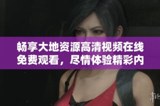 畅享大地资源高清视频在线免费观看，尽情体验精彩内容与丰富知识