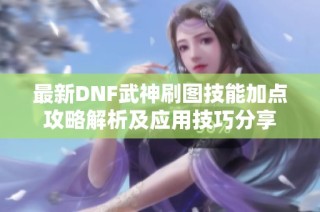 最新DNF武神刷图技能加点攻略解析及应用技巧分享