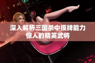 深入解析三国杀中摸牌能力惊人的精英武将