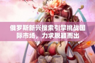 俄罗斯新兴搜索引擎挑战国际市场，力求脱颖而出