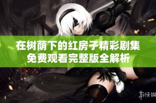 在树荫下的红房子精彩剧集免费观看完整版全解析