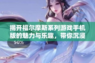 揭开福尔摩斯系列游戏手机版的魅力与乐趣，带你沉浸案件推理世界