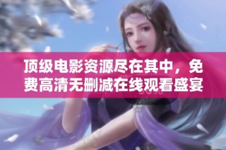 顶级电影资源尽在其中，免费高清无删减在线观看盛宴等你来享受