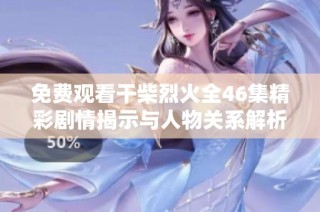 免费观看干柴烈火全46集精彩剧情揭示与人物关系解析