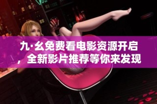 九·幺免费看电影资源开启，全新影片推荐等你来发现