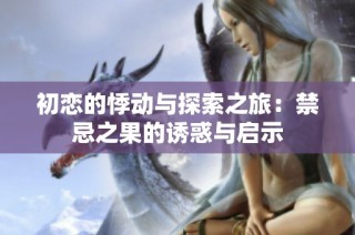 初恋的悸动与探索之旅：禁忌之果的诱惑与启示