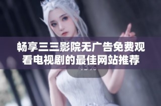 畅享三三影院无广告免费观看电视剧的最佳网站推荐