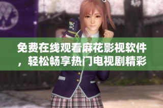 免费在线观看麻花影视软件，轻松畅享热门电视剧精彩内容