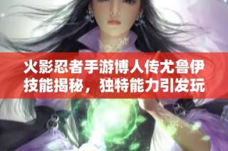 火影忍者手游博人传尤鲁伊技能揭秘，独特能力引发玩家热议