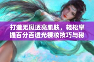 打造无瑕透亮肌肤，轻松掌握百分百透光裸妆技巧与秘诀