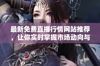 最新免费直播行情网站推荐，让你实时掌握市场动向与趋势