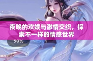 夜晚的欢娱与激情交织，探索不一样的情感世界