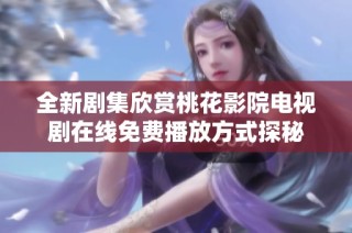 全新剧集欣赏桃花影院电视剧在线免费播放方式探秘