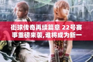 街球传奇再续篇章 22号赛事重磅来袭,谁将成为新一代街球之王